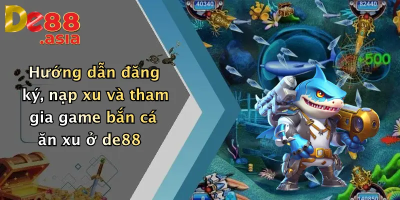 Hướng dẫn đăng ký, nạp xu và tham gia game bắn cá ăn xu ở de88