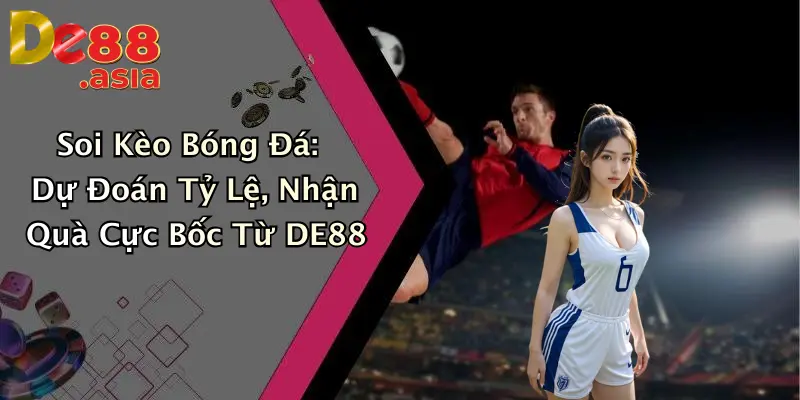 Soi Kèo Bóng Đá: Dự Đoán Tỷ Lệ, Nhận Quà Cực Bốc Từ DE88